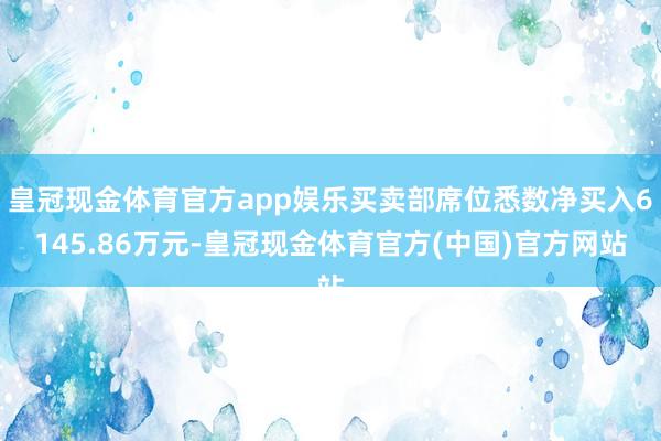 皇冠现金体育官方app娱乐买卖部席位悉数净买入6145.86万元-皇冠现金体育官方(中国)官方网站