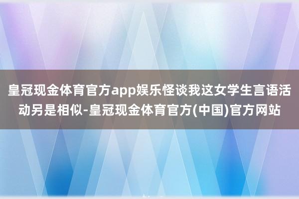 皇冠现金体育官方app娱乐怪谈我这女学生言语活动另是相似-皇冠现金体育官方(中国)官方网站