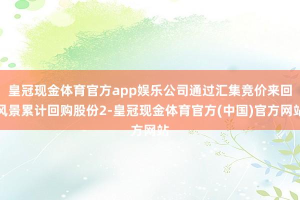 皇冠现金体育官方app娱乐公司通过汇集竞价来回风景累计回购股份2-皇冠现金体育官方(中国)官方网站