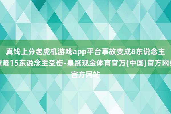 真钱上分老虎机游戏app平台事故变成8东说念主遭难15东说念主受伤-皇冠现金体育官方(中国)官方网站