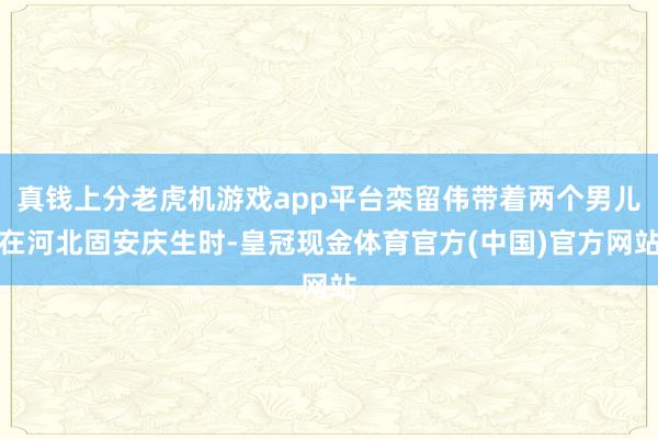 真钱上分老虎机游戏app平台栾留伟带着两个男儿在河北固安庆生时-皇冠现金体育官方(中国)官方网站