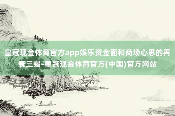 皇冠现金体育官方app娱乐资金面和商场心思的再衰三竭-皇冠现金体育官方(中国)官方网站