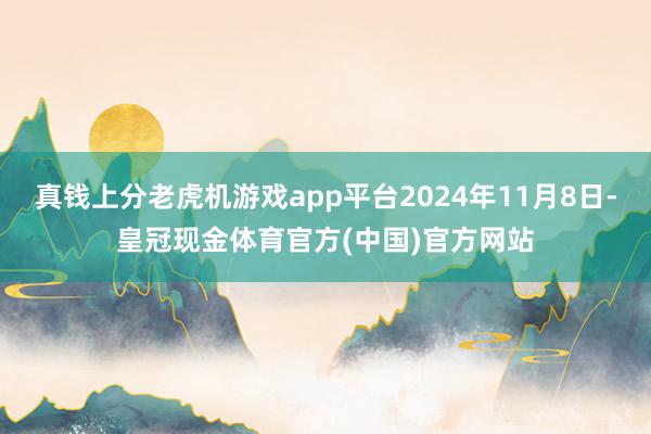 真钱上分老虎机游戏app平台2024年11月8日-皇冠现金体育官方(中国)官方网站