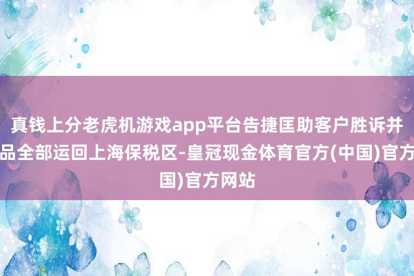 真钱上分老虎机游戏app平台告捷匡助客户胜诉并将货品全部运回上海保税区-皇冠现金体育官方(中国)官方网站