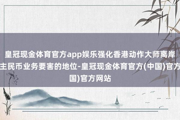 皇冠现金体育官方app娱乐强化香港动作大师离岸东谈主民币业务要害的地位-皇冠现金体育官方(中国)官方网站