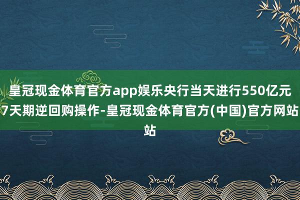 皇冠现金体育官方app娱乐央行当天进行550亿元7天期逆回购操作-皇冠现金体育官方(中国)官方网站