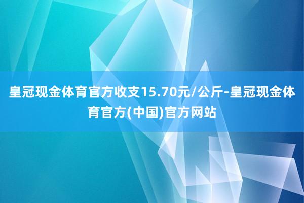 皇冠现金体育官方收支15.70元/公斤-皇冠现金体育官方(中国)官方网站