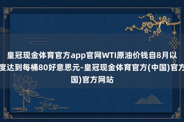 皇冠现金体育官方app官网WTI原油价钱自8月以来初度达到每桶80好意思元-皇冠现金体育官方(中国)官方网站