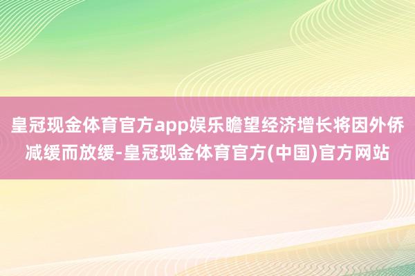 皇冠现金体育官方app娱乐瞻望经济增长将因外侨减缓而放缓-皇冠现金体育官方(中国)官方网站