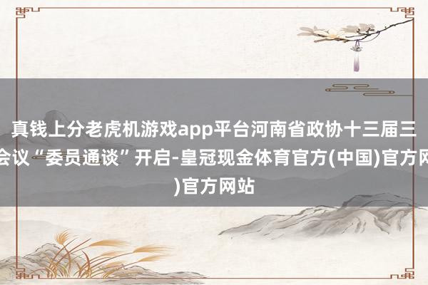 真钱上分老虎机游戏app平台河南省政协十三届三次会议“委员通谈”开启-皇冠现金体育官方(中国)官方网站